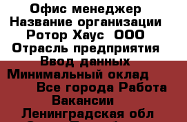 Офис-менеджер › Название организации ­ Ротор Хаус, ООО › Отрасль предприятия ­ Ввод данных › Минимальный оклад ­ 18 000 - Все города Работа » Вакансии   . Ленинградская обл.,Санкт-Петербург г.